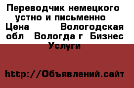 Переводчик немецкого, устно и письменно › Цена ­ 500 - Вологодская обл., Вологда г. Бизнес » Услуги   